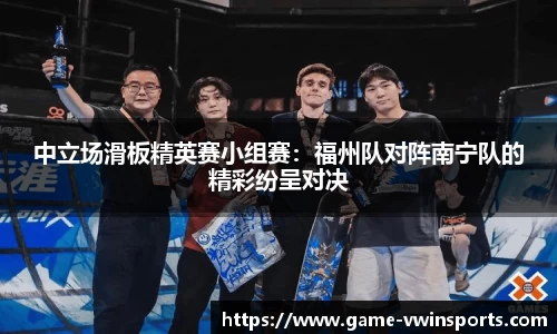 中立场滑板精英赛小组赛：福州队对阵南宁队的精彩纷呈对决