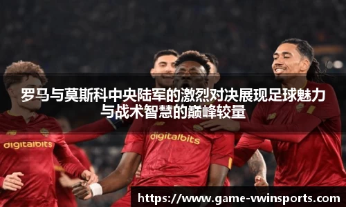 罗马与莫斯科中央陆军的激烈对决展现足球魅力与战术智慧的巅峰较量