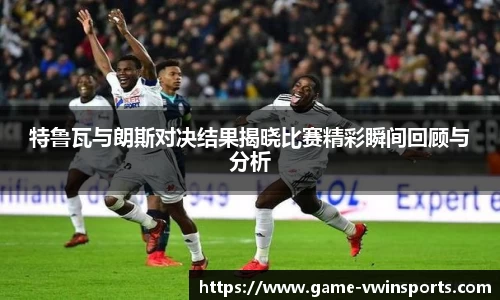 特鲁瓦与朗斯对决结果揭晓比赛精彩瞬间回顾与分析